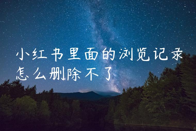 小红书里面的浏览记录怎么删除不了 小红书里面的浏览记录怎么删除不了