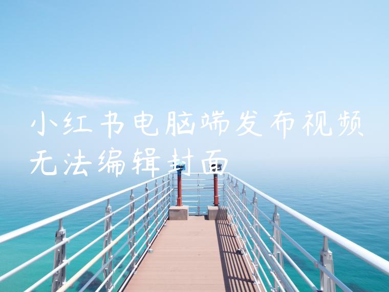 小红书电脑端发布视频无法编辑封面