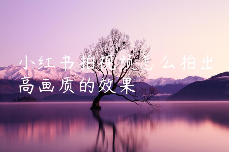 小红书拍视频怎么拍出高画质的效果 小红书拍视频怎么拍出高画质的效果