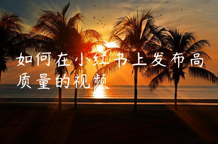 如何在小红书上发布高质量的视频 如何在小红书上发布高质量的视频