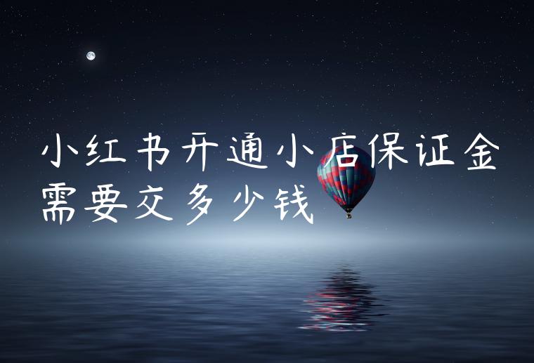 小红书开通小店保证金需要交多少钱