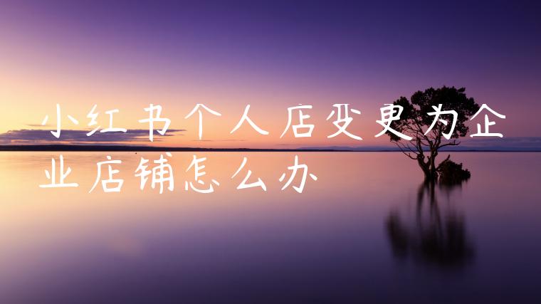 小红书个人店变更为企业店铺怎么办