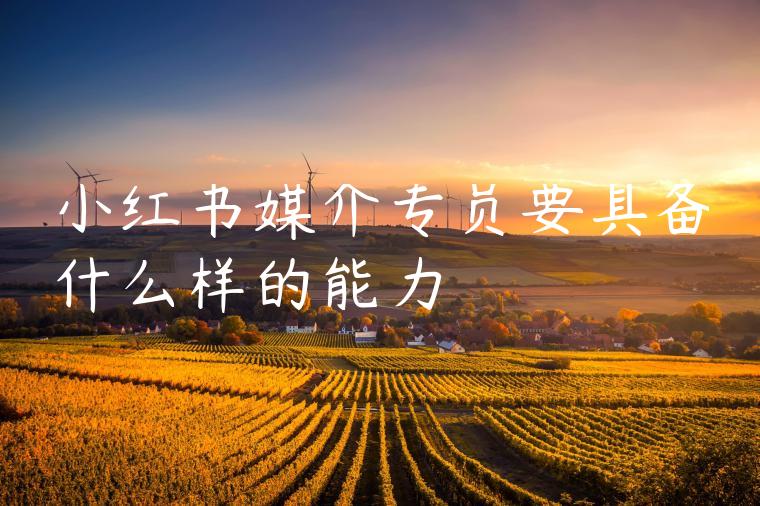 小红书媒介专员要具备什么样的能力