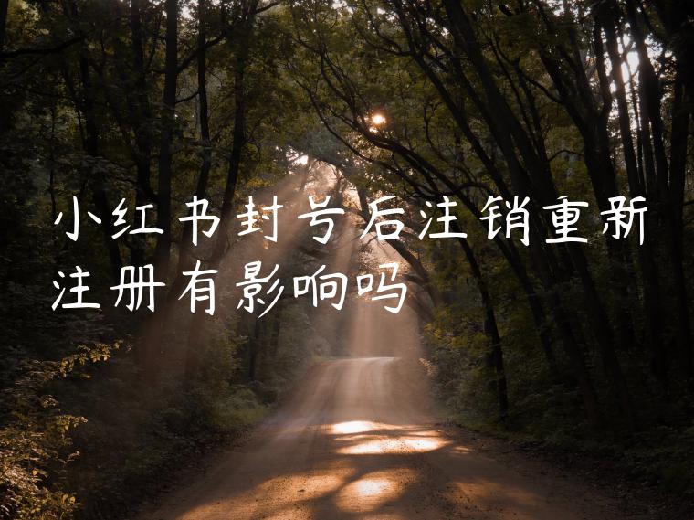 小红书封号后注销重新注册有影响吗 小红书封号后注销重新注册有影响吗