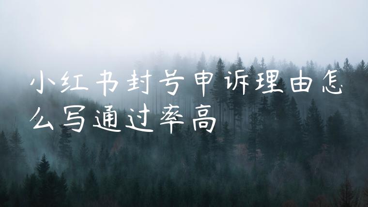 小红书封号申诉理由怎么写通过率高 小红书封号申诉理由怎么写通过率高
