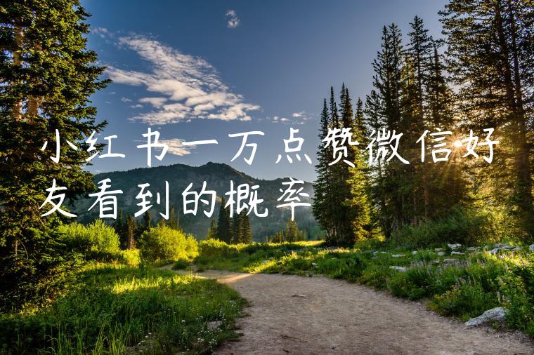 小红书一万点赞微信好友看到的概率 小红书一万点赞微信好友看到的概率