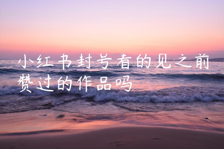 小红书封号看的见之前赞过的作品吗 小红书封号看的见之前赞过的作品吗