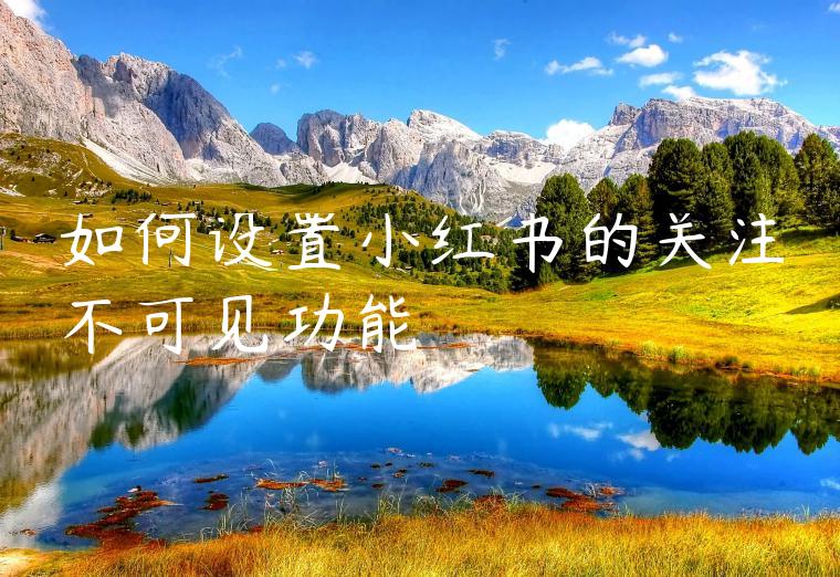 如何设置小红书的关注不可见功能 如何设置小红书的关注不可见功能