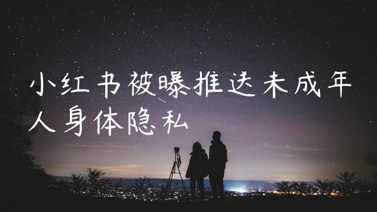 小红书被曝推送未成年人身体隐私