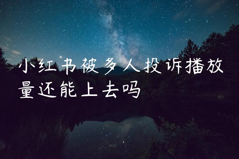 小红书被多人投诉播放量还能上去吗 小红书被多人投诉播放量还能上去吗