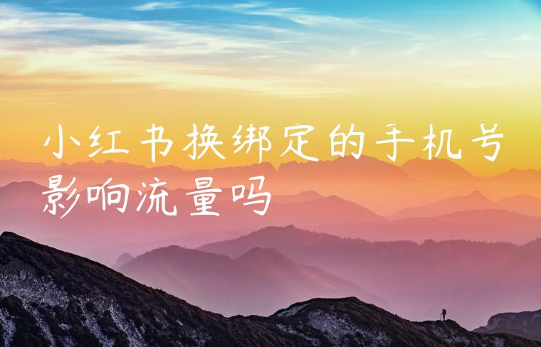 小红书换绑定的手机号影响流量吗 小红书换绑定的手机号影响流量吗