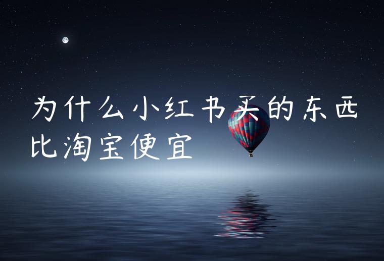 为什么小红书买的东西比淘宝便宜 为什么小红书买的东西比淘宝便宜