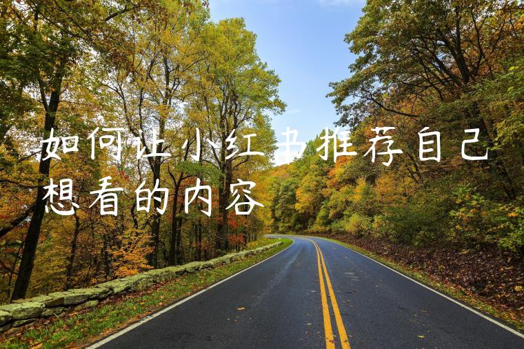 如何让小红书推荐自己想看的内容 如何让小红书推荐自己想看的内容