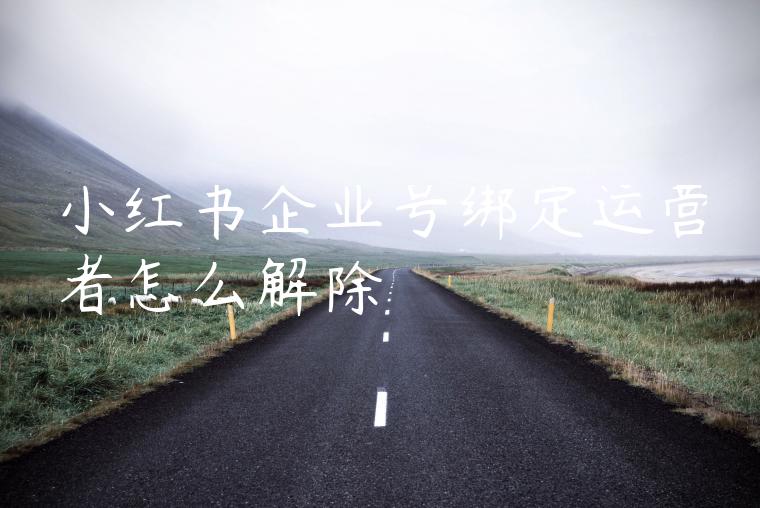 小红书企业号绑定运营者怎么解除