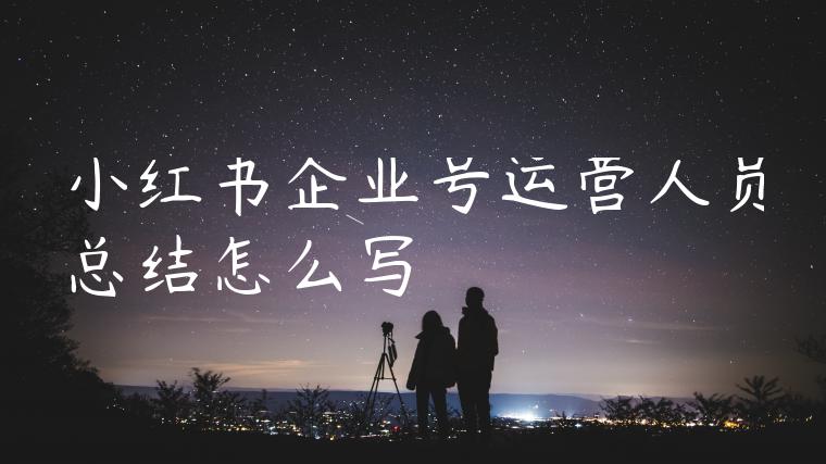 小红书企业号运营人员总结怎么写 小红书企业号运营人员总结怎么写