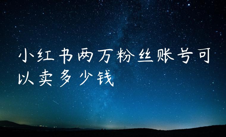 小红书两万粉丝账号可以卖多少钱 小红书两万粉丝账号可以卖多少钱
