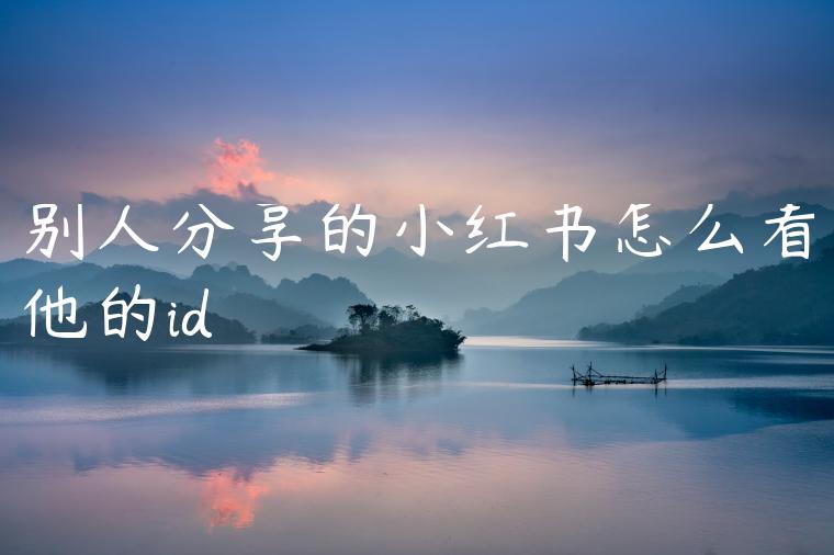 别人分享的小红书怎么看他的id 别人分享的小红书怎么看他的id