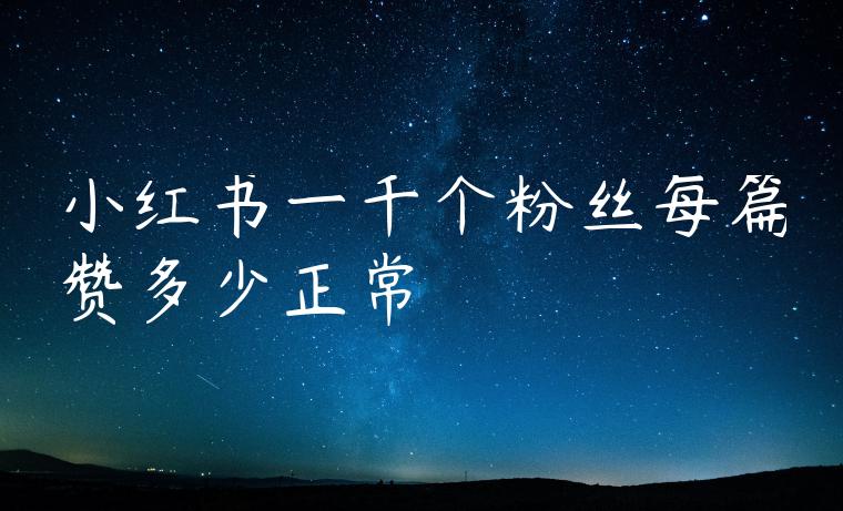 小红书一千个粉丝每篇赞多少正常 小红书一千个粉丝每篇赞多少正常