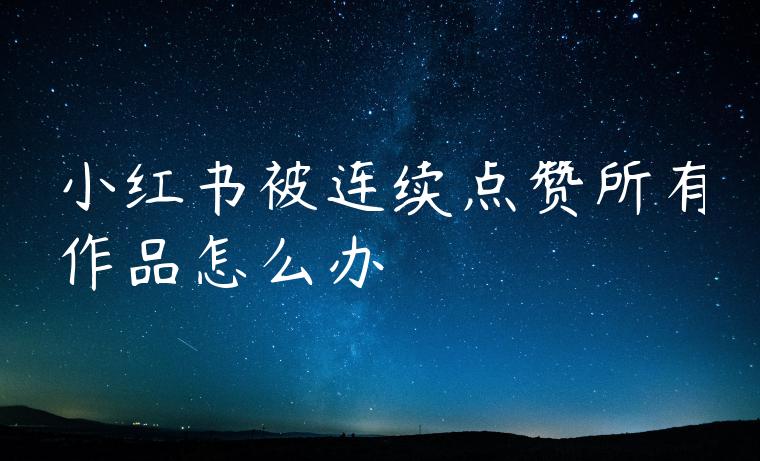小红书被连续点赞所有作品怎么办 小红书被连续点赞所有作品怎么办