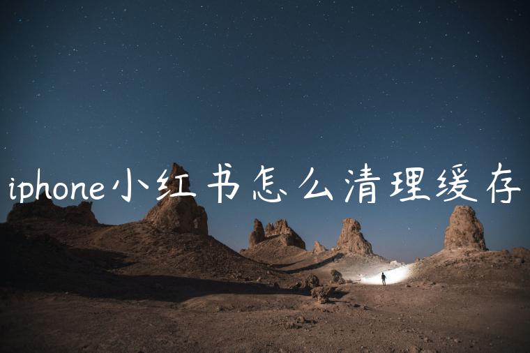 iphone小红书怎么清理缓存 iphone小红书怎么清理缓存