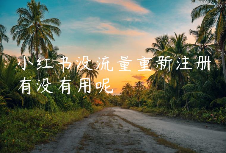 小红书没流量重新注册有没有用呢 小红书没流量重新注册有没有用呢