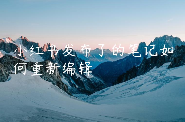 小红书发布了的笔记如何重新编辑 小红书发布了的笔记如何重新编辑