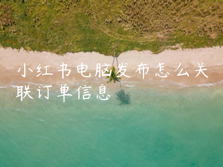 小红书电脑发布怎么关联订单信息