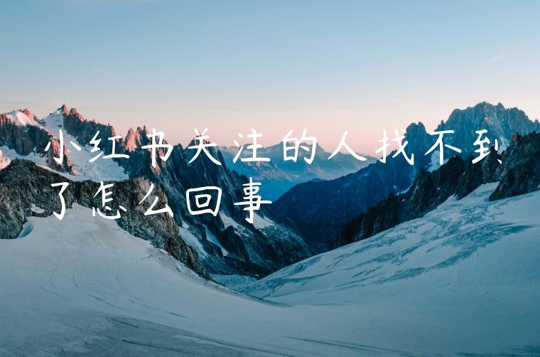小红书关注的人找不到了怎么回事