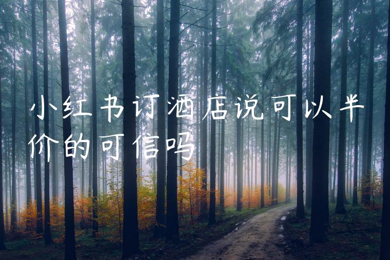 小红书订酒店说可以半价的可信吗