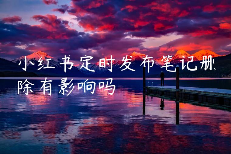 小红书定时发布笔记删除有影响吗