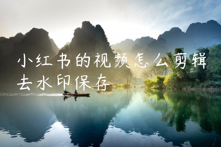 小红书的视频怎么剪辑去水印保存 小红书的视频怎么剪辑去水印保存