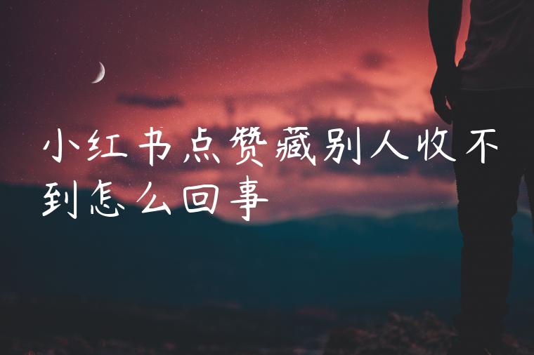 小红书点赞藏别人收不到怎么回事