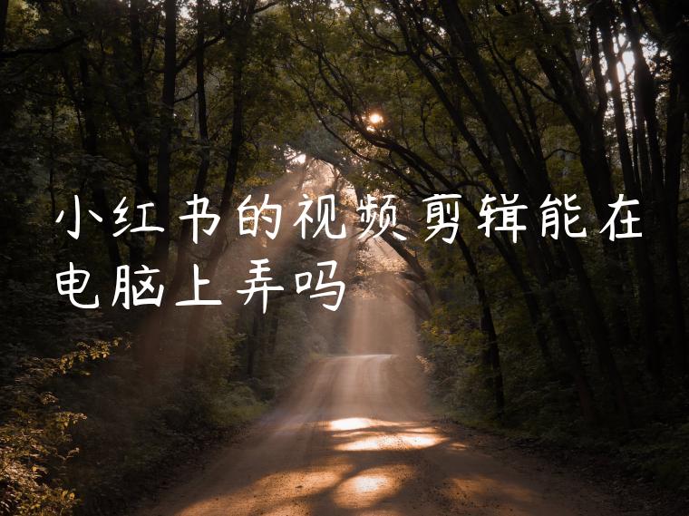 小红书的视频剪辑能在电脑上弄吗 小红书的视频剪辑能在电脑上弄吗