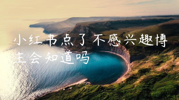 小红书点了不感兴趣博主会知道吗