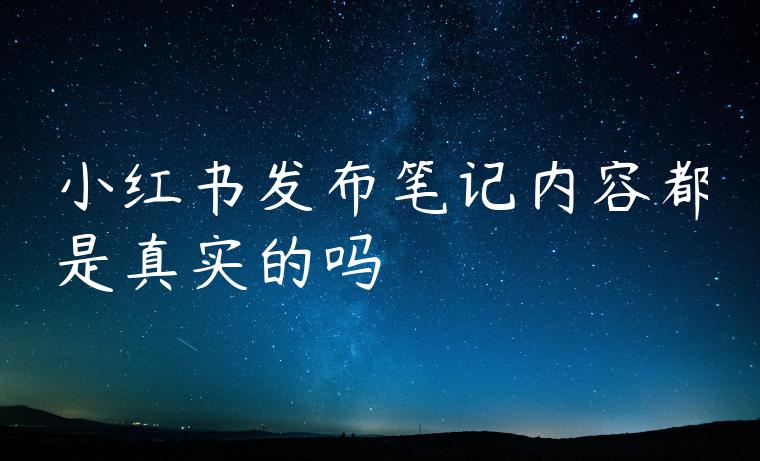 小红书发布笔记内容都是真实的吗 小红书发布笔记内容都是真实的吗