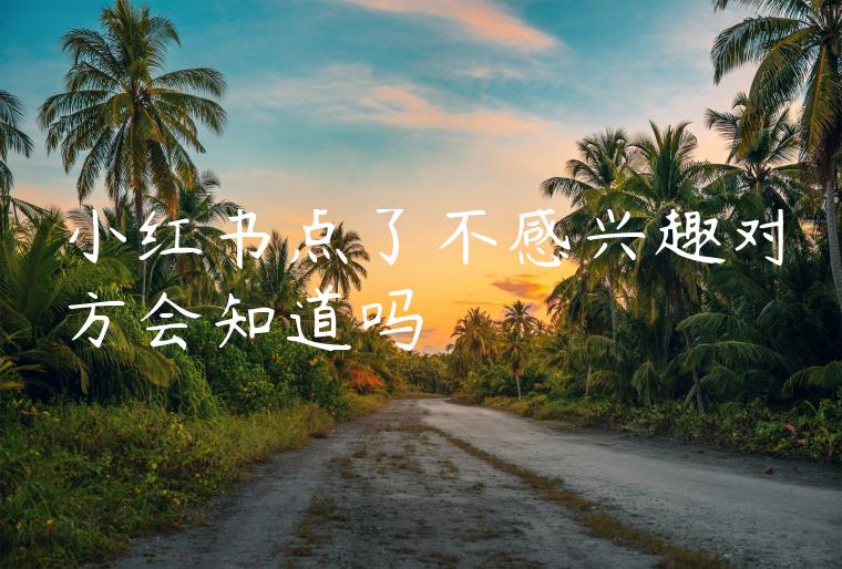 小红书点了不感兴趣对方会知道吗