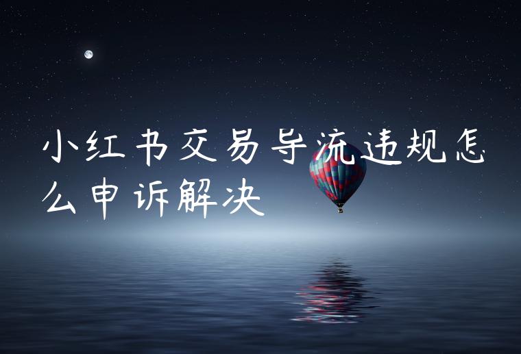 小红书交易导流违规怎么申诉解决 小红书交易导流违规怎么申诉解决