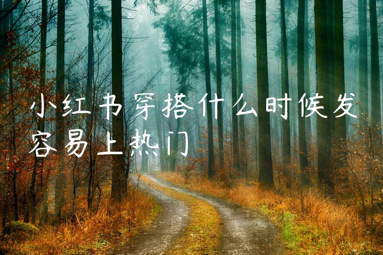 小红书穿搭什么时候发容易上热门 小红书穿搭什么时候发容易上热门