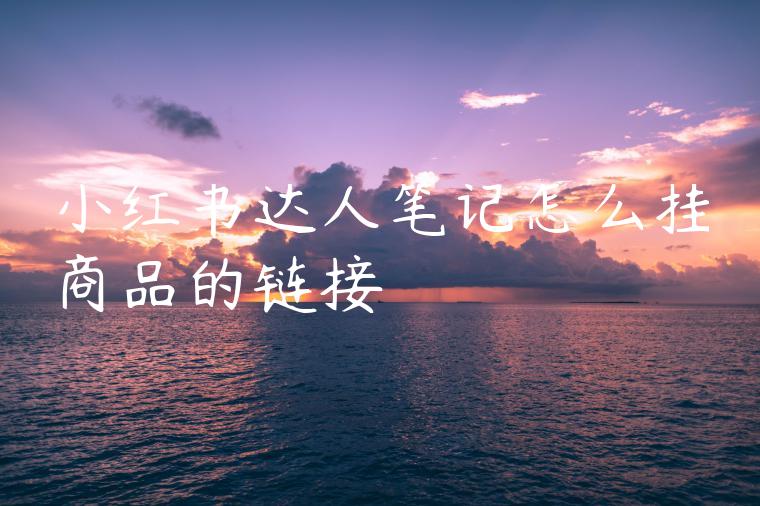 小红书达人笔记怎么挂商品的链接 小红书达人笔记怎么挂商品的链接