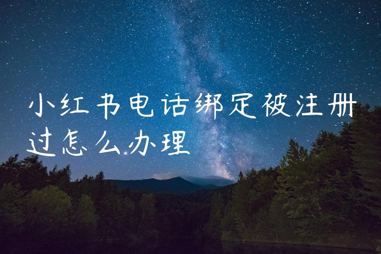 小红书电话绑定被注册过怎么办理 小红书电话绑定被注册过怎么办理