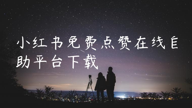 小红书免费点赞在线自助平台下载 小红书免费点赞在线自助平台下载
