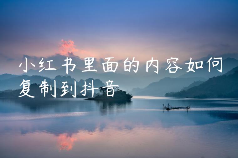 小红书里面的内容如何复制到抖音