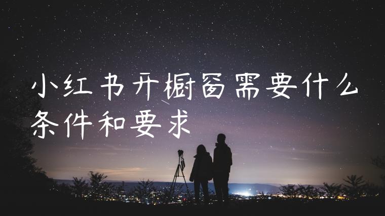 小红书开橱窗需要什么条件和要求 小红书开橱窗需要什么条件和要求