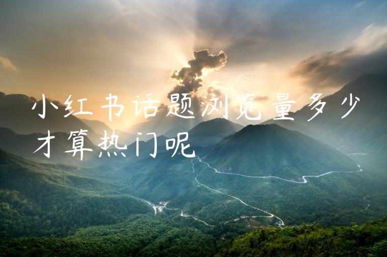 小红书话题浏览量多少才算热门呢 小红书话题浏览量多少才算热门呢