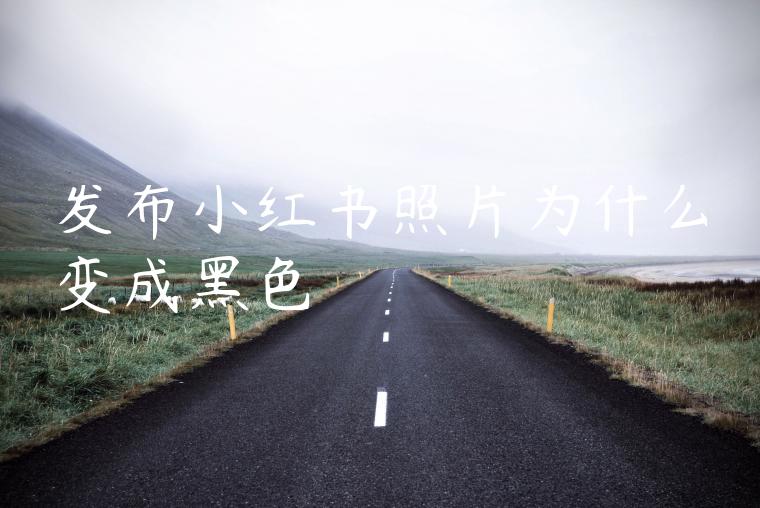 发布小红书照片为什么变成黑色