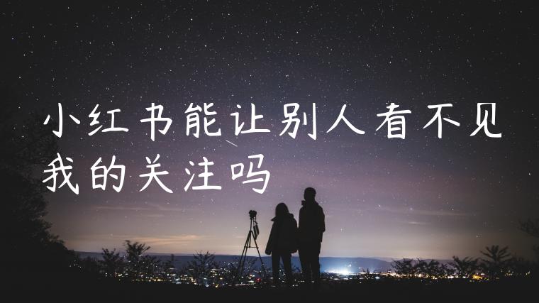小红书能让别人看不见我的关注吗