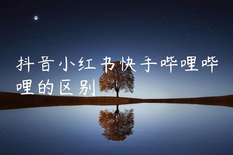 抖音小红书快手哔哩哔哩的区别 抖音小红书快手哔哩哔哩的区别