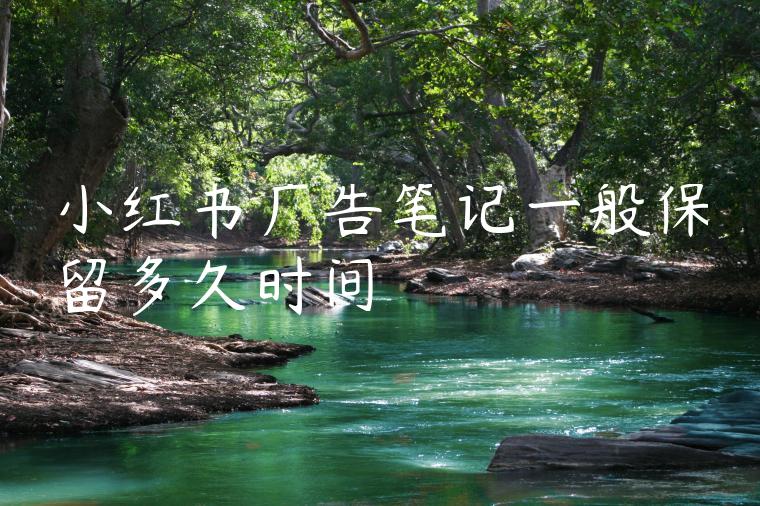小红书广告笔记一般保留多久时间