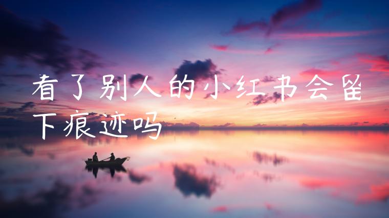 看了别人的小红书会留下痕迹吗