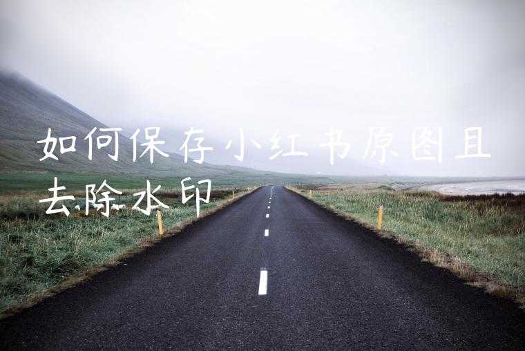 如何保存小红书原图且去除水印 如何保存小红书原图且去除水印